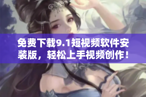免费下载9.1短视频软件安装版，轻松上手视频创作！