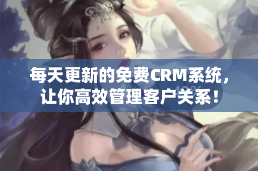 每天更新的免费CRM系统，让你高效管理客户关系！