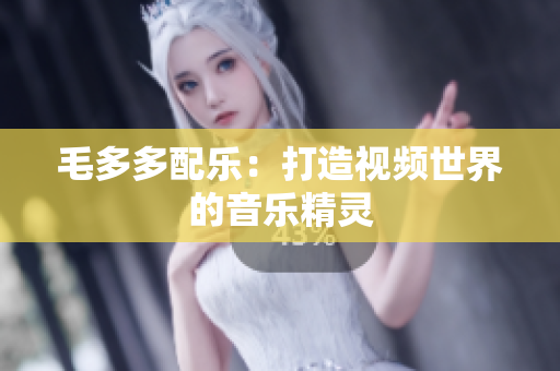 毛多多配乐：打造视频世界的音乐精灵
