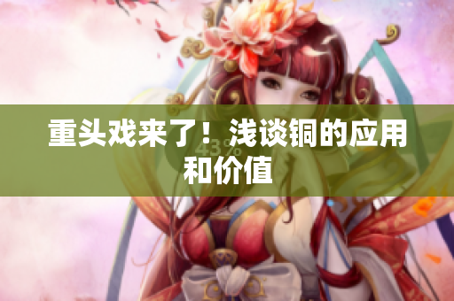 重头戏来了！浅谈铜的应用和价值