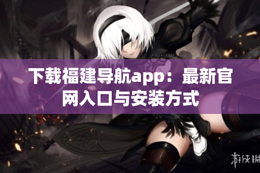 下载福建导航app：最新官网入口与安装方式