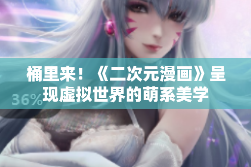 桶里来！《二次元漫画》呈现虚拟世界的萌系美学