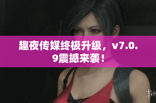趣夜传媒终极升级，v7.0.9震撼来袭！