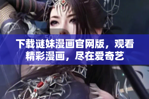 下载谜妹漫画官网版，观看精彩漫画，尽在爱奇艺