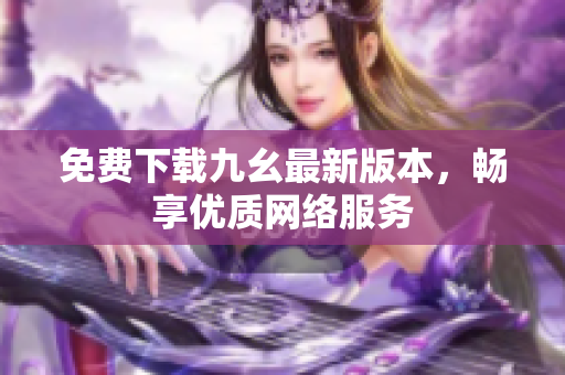 免费下载九幺最新版本，畅享优质网络服务