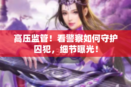 高压监管！看警察如何守护囚犯，细节曝光！