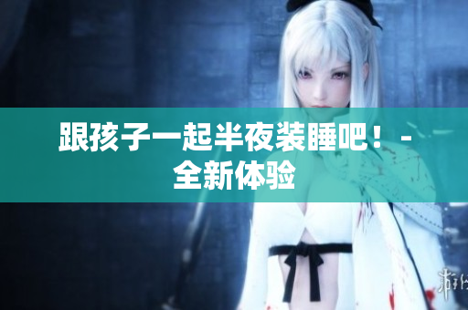 跟孩子一起半夜装睡吧！-全新体验