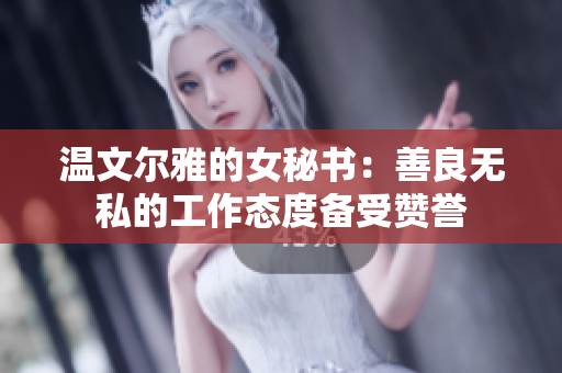 温文尔雅的女秘书：善良无私的工作态度备受赞誉
