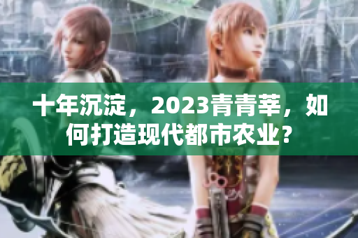 十年沉淀，2023青青莘，如何打造现代都市农业？