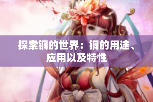 探索铜的世界：铜的用途、应用以及特性