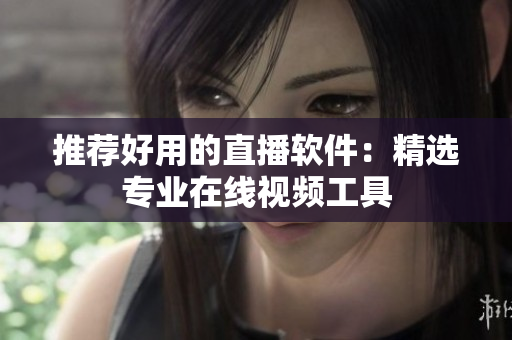 推荐好用的直播软件：精选专业在线视频工具