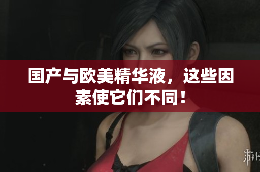 国产与欧美精华液，这些因素使它们不同！