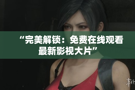 “完美解锁：免费在线观看最新影视大片”