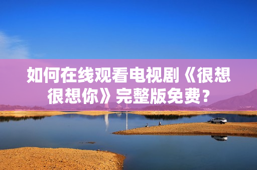 如何在线观看电视剧《很想很想你》完整版免费？