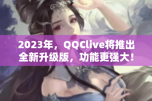 2023年，QQClive将推出全新升级版，功能更强大！