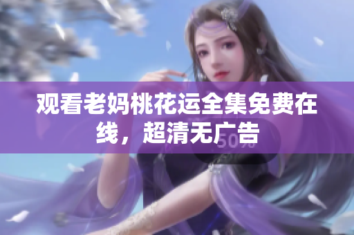 观看老妈桃花运全集免费在线，超清无广告