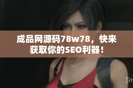 成品网源码78w78，快来获取你的SEO利器！