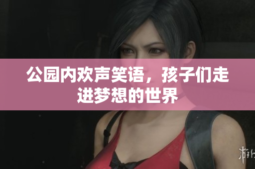 公园内欢声笑语，孩子们走进梦想的世界