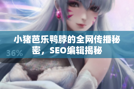 小猪芭乐鸭脖的全网传播秘密，SEO编辑揭秘