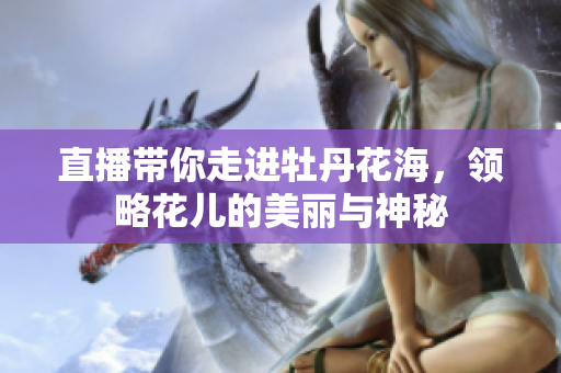 直播带你走进牡丹花海，领略花儿的美丽与神秘