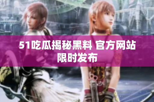 51吃瓜揭秘黑料 官方网站限时发布