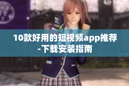 10款好用的短视频app推荐-下载安装指南