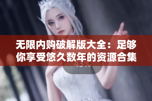 无限内购破解版大全：足够你享受悠久数年的资源合集