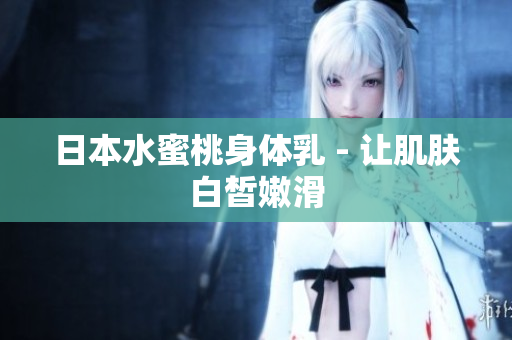 日本水蜜桃身体乳 - 让肌肤白皙嫩滑