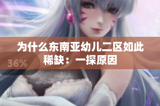 为什么东南亚幼儿二区如此稀缺：一探原因