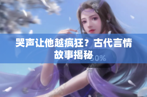 哭声让他越疯狂？古代言情故事揭秘