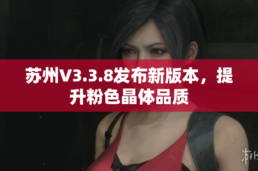苏州V3.3.8发布新版本，提升粉色晶体品质