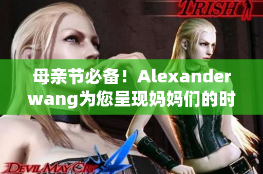 母亲节必备！Alexanderwang为您呈现妈妈们的时尚选择