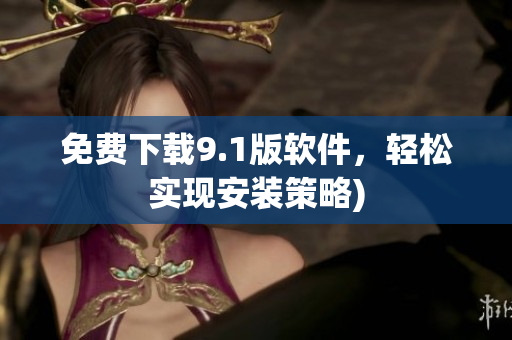 免费下载9.1版软件，轻松实现安装策略)