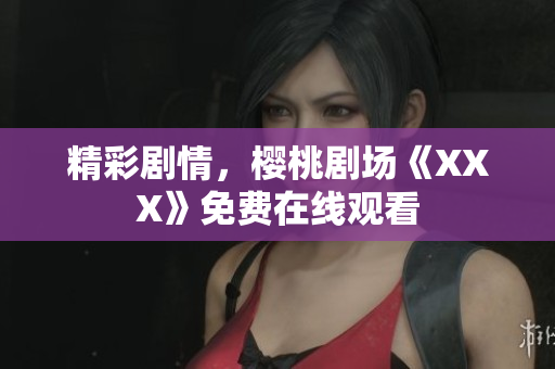 精彩剧情，樱桃剧场《XXX》免费在线观看