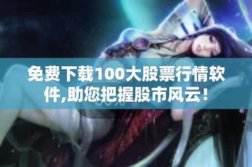 免费下载100大股票行情软件,助您把握股市风云！