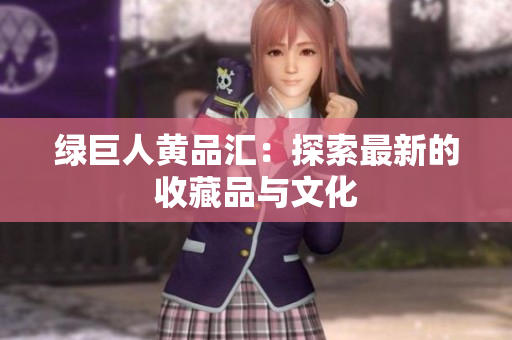 绿巨人黄品汇：探索最新的收藏品与文化