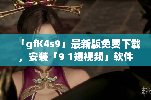 「gfK4s9」最新版免费下载，安装「9 1短视频」软件