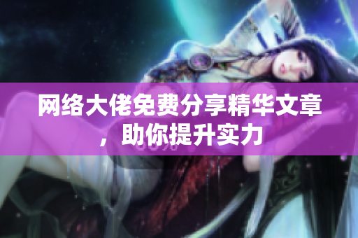 网络大佬免费分享精华文章，助你提升实力