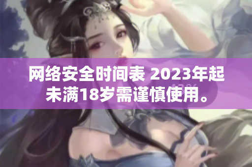 网络安全时间表 2023年起未满18岁需谨慎使用。