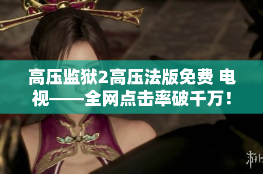 高压监狱2高压法版免费 电视——全网点击率破千万！