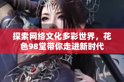 探索网络文化多彩世界，花色98堂带你走进新时代