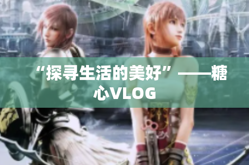 “探寻生活的美好”——糖心VLOG