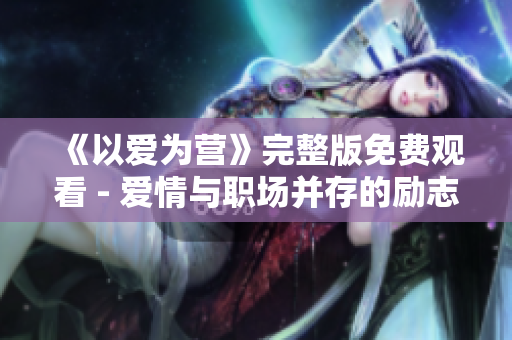 《以爱为营》完整版免费观看 - 爱情与职场并存的励志剧