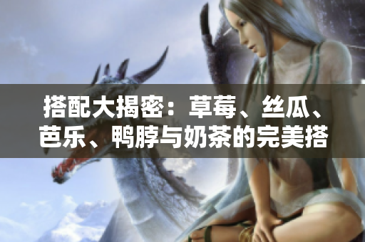 搭配大揭密：草莓、丝瓜、芭乐、鸭脖与奶茶的完美搭配建议！