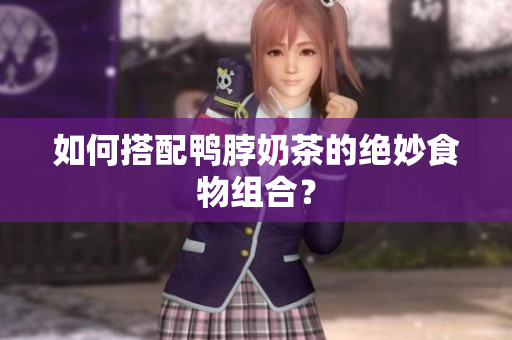 如何搭配鸭脖奶茶的绝妙食物组合？