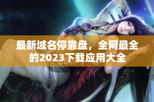 最新域名停靠盘，全网最全的2023下载应用大全