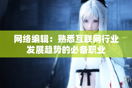 网络编辑：熟悉互联网行业发展趋势的必备职业