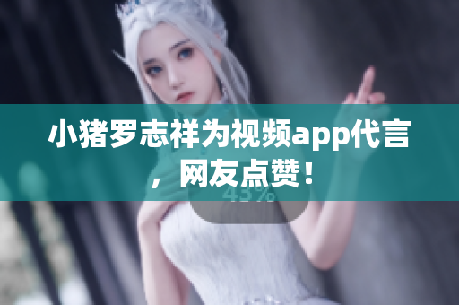 小猪罗志祥为视频app代言，网友点赞！