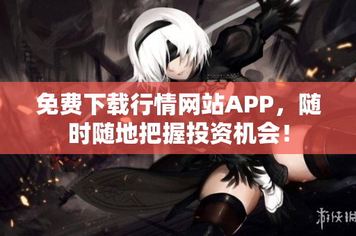 免费下载行情网站APP，随时随地把握投资机会！