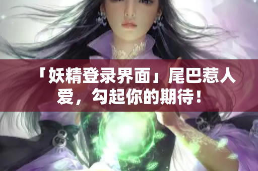 「妖精登录界面」尾巴惹人爱，勾起你的期待！